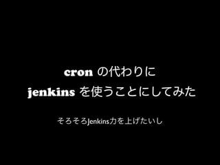 cron の代わりに
jenkins を使うことにしてみた
そろそろJenkins力を上げたいし
 