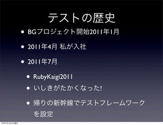 テストの歴史
• BGプロジェクト開始2011年1月
• 2011年4月 私が入社
• 2011年7月
• RubyKaigi2011
• いしきがたかくなった!
• 帰りの新幹線でテストフレームワーク
を設定
13年7月10日水曜日
 