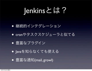 Jenkinsとは？
• 継続的インテグレーション
• cronやタスクスケジューラと似てる
• 豊富なプラグイン
• Javaを知らなくても使える
• 豊富な通知(mail, growl)
13年7月10日水曜日
 