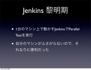 Jenkins 黎明期
• 1台のマシン上で動かすJenkinsでParallel
Testを実行
• 自分のマシンがふさがらないので、そ
れなりに便利だった
13年7月10日水曜日
 