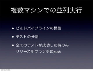 複数マシンでの並列実行
• ビルドパイプラインの構築
• テストの分割
• 全てのテストが成功した時のみ
リリース用ブランチにpush
13年7月10日水曜日
 
