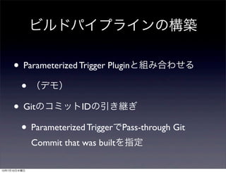 • Parameterized Trigger Pluginと組み合わせる
• （デモ）
• GitのコミットIDの引き継ぎ
• Parameterized TriggerでPass-through Git
Commit that was builtを指定
ビルドパイプラインの構築
13年7月10日水曜日
 
