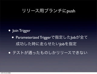 リリース用ブランチにpush
• Join Trigger
• Parameterized Triggerで指定したJobが全て
成功した時に走らせたいJobを指定
• テストが通ったものしかリリースできない
13年7月10日水曜日
 