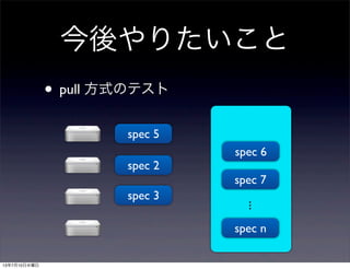 今後やりたいこと
• pull 方式のテスト
spec 2
spec 3
spec 5
spec 6
spec 7
...
spec n
13年7月10日水曜日
 
