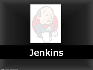 Copyright © 2013 NTT DATA CORPORATIONCopyright © 2013 NTT DATA CORPORATION
Jenkins
Copyright © 2013 NTT DATA CORPORATION
 