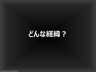 Copyright © 2013 NTT DATA CORPORATION
どんな経緯？
21
 