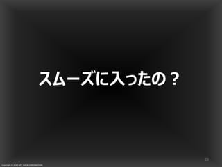 Copyright © 2013 NTT DATA CORPORATION
スムーズに入ったの？
23
 