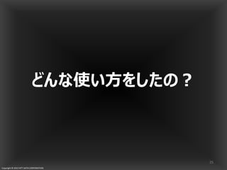 Copyright © 2013 NTT DATA CORPORATION
どんな使い方をしたの？
25
 