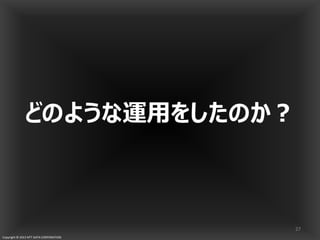 Copyright © 2013 NTT DATA CORPORATION
どのような運用をしたのか？
27
 
