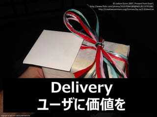 Copyright © 2013 NTT DATA CORPORATION
Delivery
ユーザに価値を
© Judson Dunn 2007, Present from Evan!,
http://www.flickr.com/photos/35237094180@N01/811370168/,
http://creativecommons.org/licenses/by-sa/2.0/deed.en
Copyright © 2013 NTT DATA CORPORATION
 