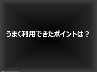 Copyright © 2013 NTT DATA CORPORATION
うまく利用できたポイントは？
31
 