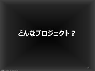 Copyright © 2013 NTT DATA CORPORATION
どんなプロジェクト？
34
 