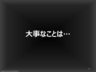 Copyright © 2013 NTT DATA CORPORATION
大事なことは…
37
 