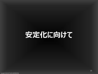 Copyright © 2013 NTT DATA CORPORATION
安定化に向けて
39
 