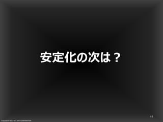 Copyright © 2013 NTT DATA CORPORATION
安定化の次は？
44
 