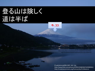 Copyright © 2013 NTT DATA CORPORATION
登る山は険しく
道は半ば
© palindrome6996 2007, Mt. Fuji,
http://www.flickr.com/photos/62904109@N00/540380945/,
http://creativecommons.org/licenses/by/2.0/deed.en
© Lisa Parker 2007, First taste,
http://www.flickr.com/photos/42242728@N06/4749036985,
http://creativecommons.org/licenses/by-sa/2.0/deed.en
今、ココ今、ココ
 