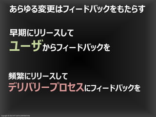 Copyright © 2013 NTT DATA CORPORATION
早期にリリースして
ユーザからフィードバックを
頻繁にリリースして
デリバリープロセスにフィードバックを
あらゆる変更はフィードバックをもたらす
 