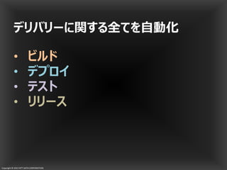 Copyright © 2013 NTT DATA CORPORATION
デリバリーに関する全てを自動化
• ビルド
• デプロイ
• テスト
• リリース
 