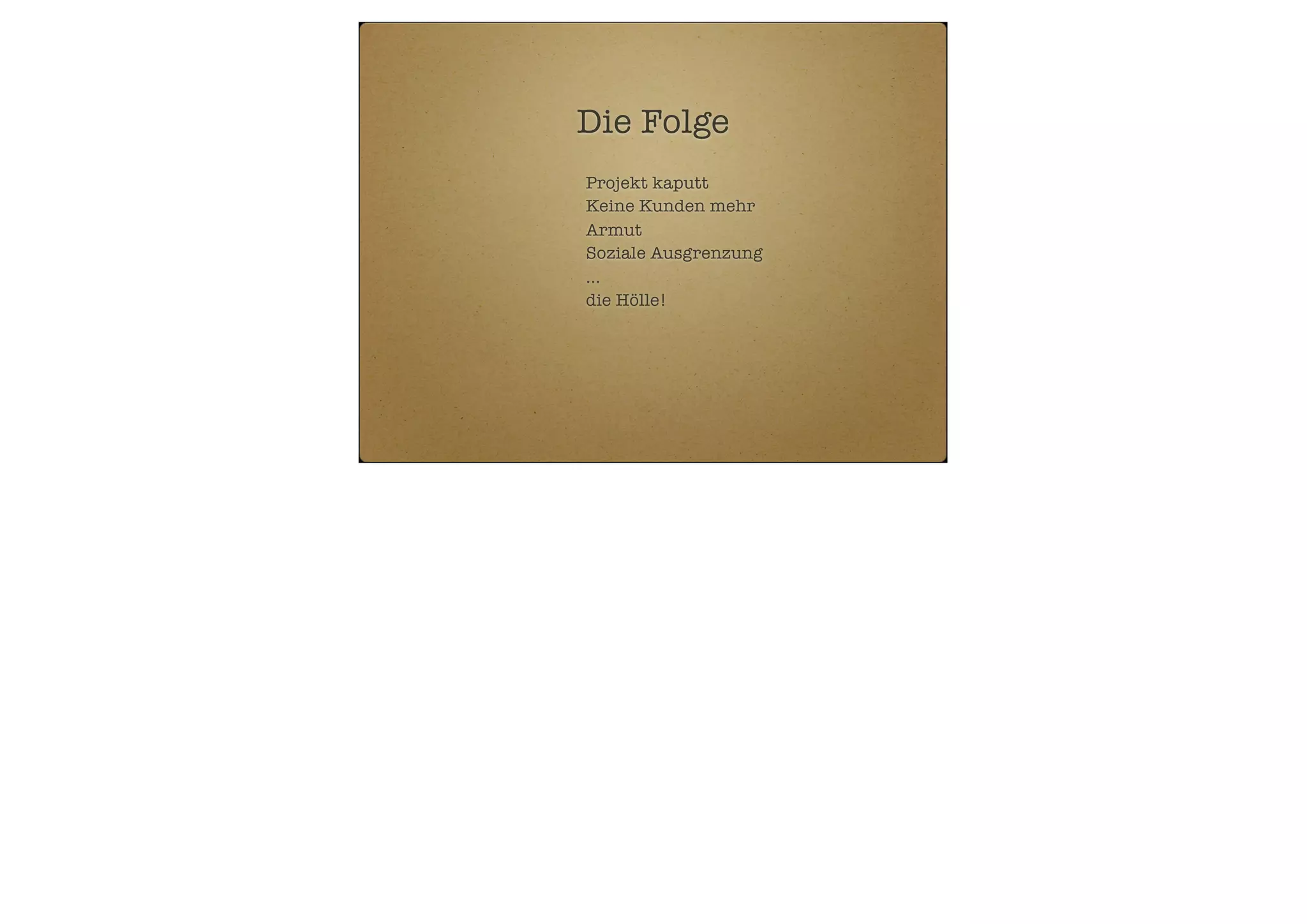 Die Folge
Projekt kaputt
Keine Kunden mehr
Armut
Soziale Ausgrenzung
...
die Hölle!

 