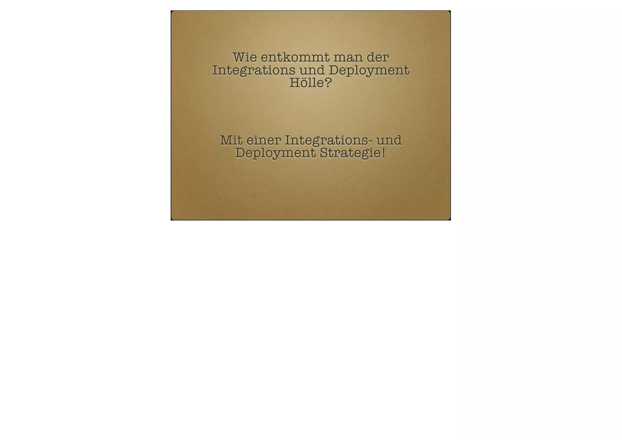 Wie entkommt man der
Integrations und Deployment
Hölle?

Mit einer Integrations- und
Deployment Strategie!

 