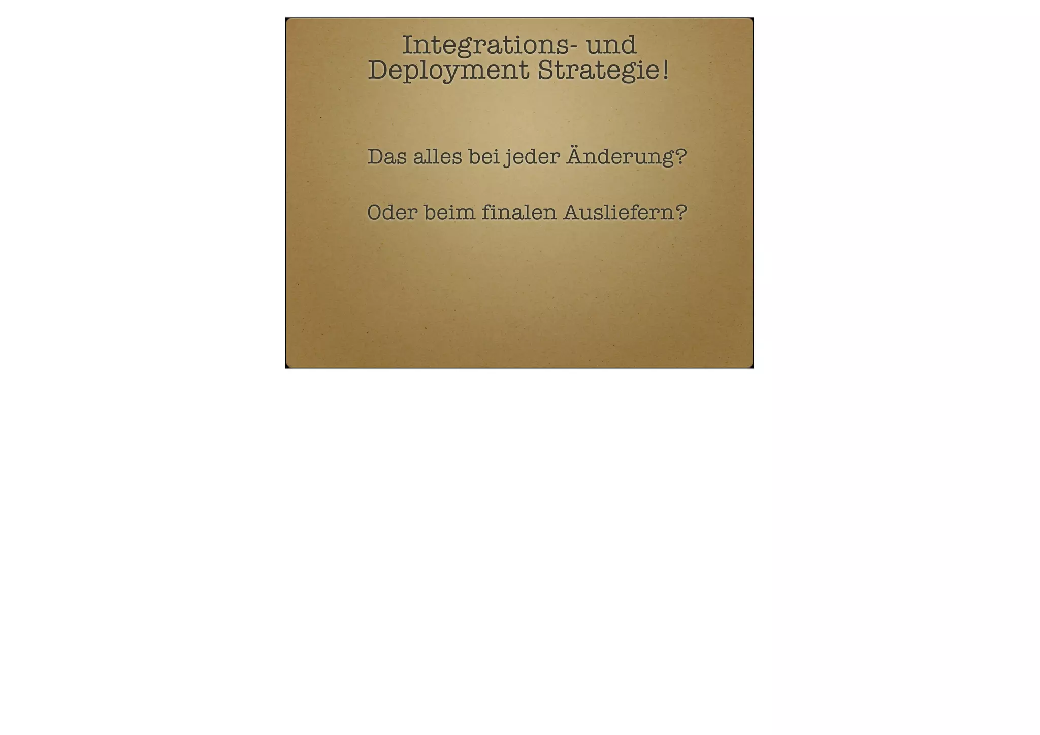 Integrations- und
Deployment Strategie!
Das alles bei jeder Änderung?
Oder beim finalen Ausliefern?

 