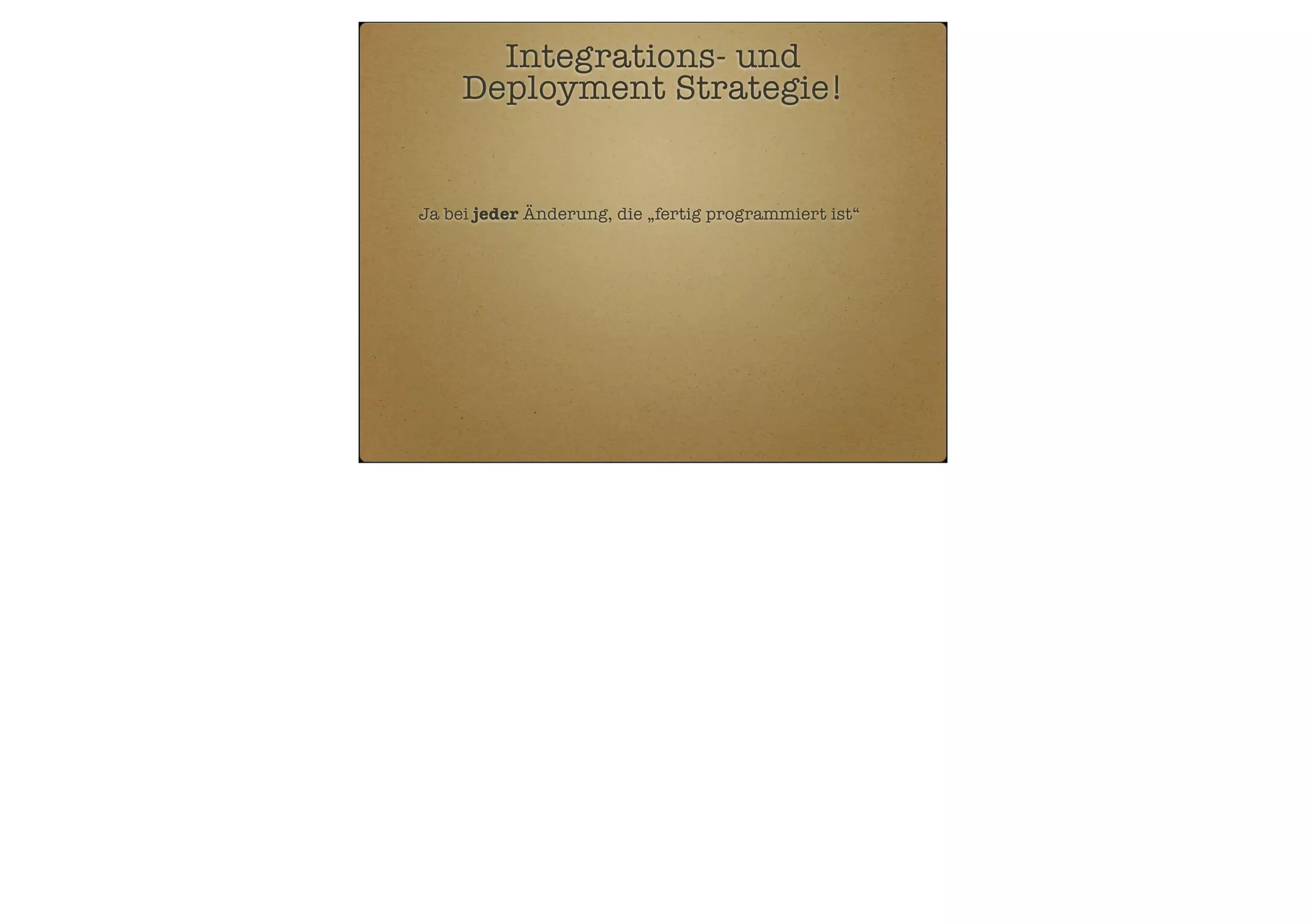 Integrations- und
Deployment Strategie!

Ja bei jeder Änderung, die „fertig programmiert ist“

 