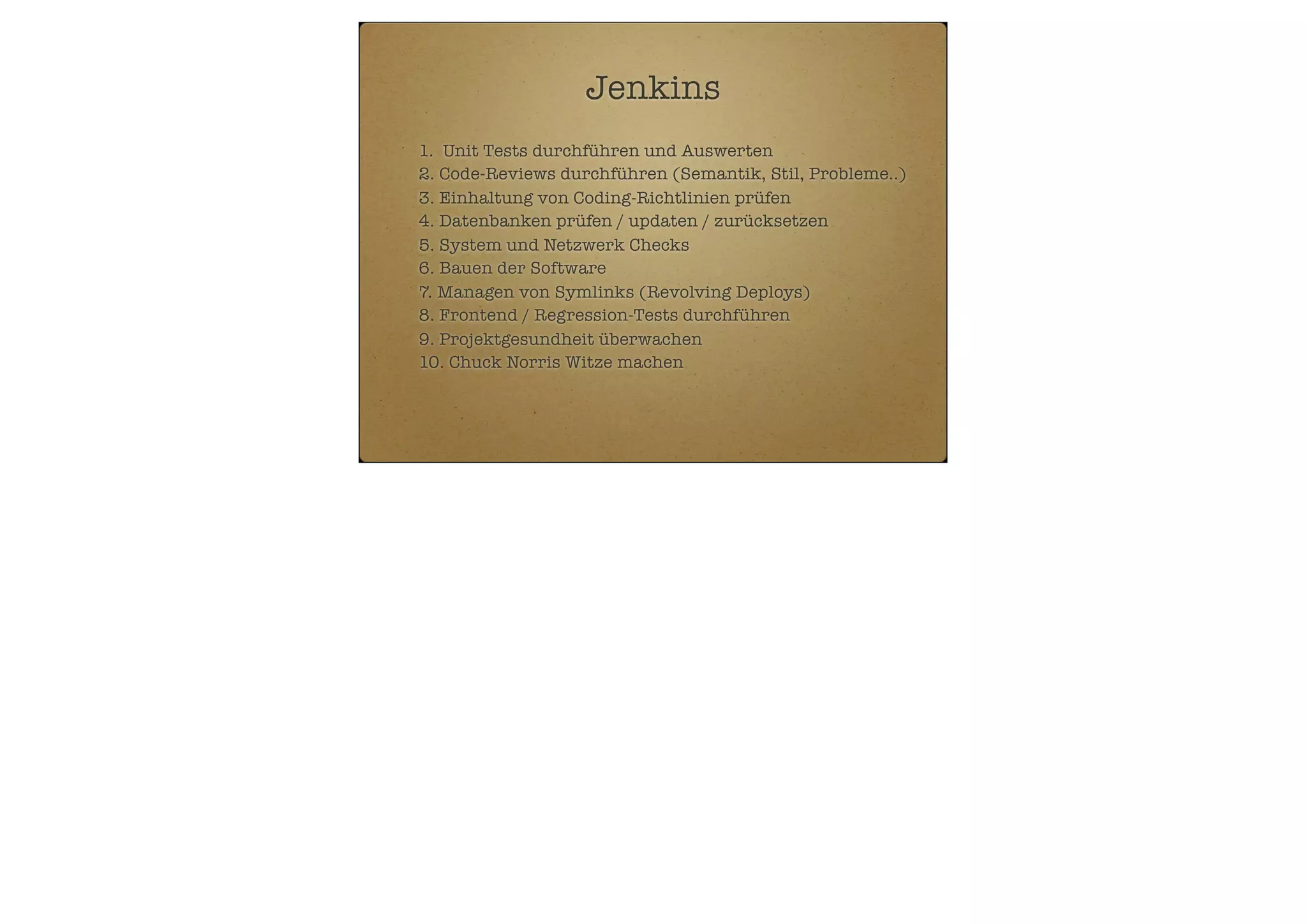 Jenkins
1. Unit Tests durchführen und Auswerten
2. Code-Reviews durchführen (Semantik, Stil, Probleme..)
3. Einhaltung von Coding-Richtlinien prüfen
4. Datenbanken prüfen / updaten / zurücksetzen
5. System und Netzwerk Checks
6. Bauen der Software
7. Managen von Symlinks (Revolving Deploys)
8. Frontend / Regression-Tests durchführen
9. Projektgesundheit überwachen
10. Chuck Norris Witze machen

 