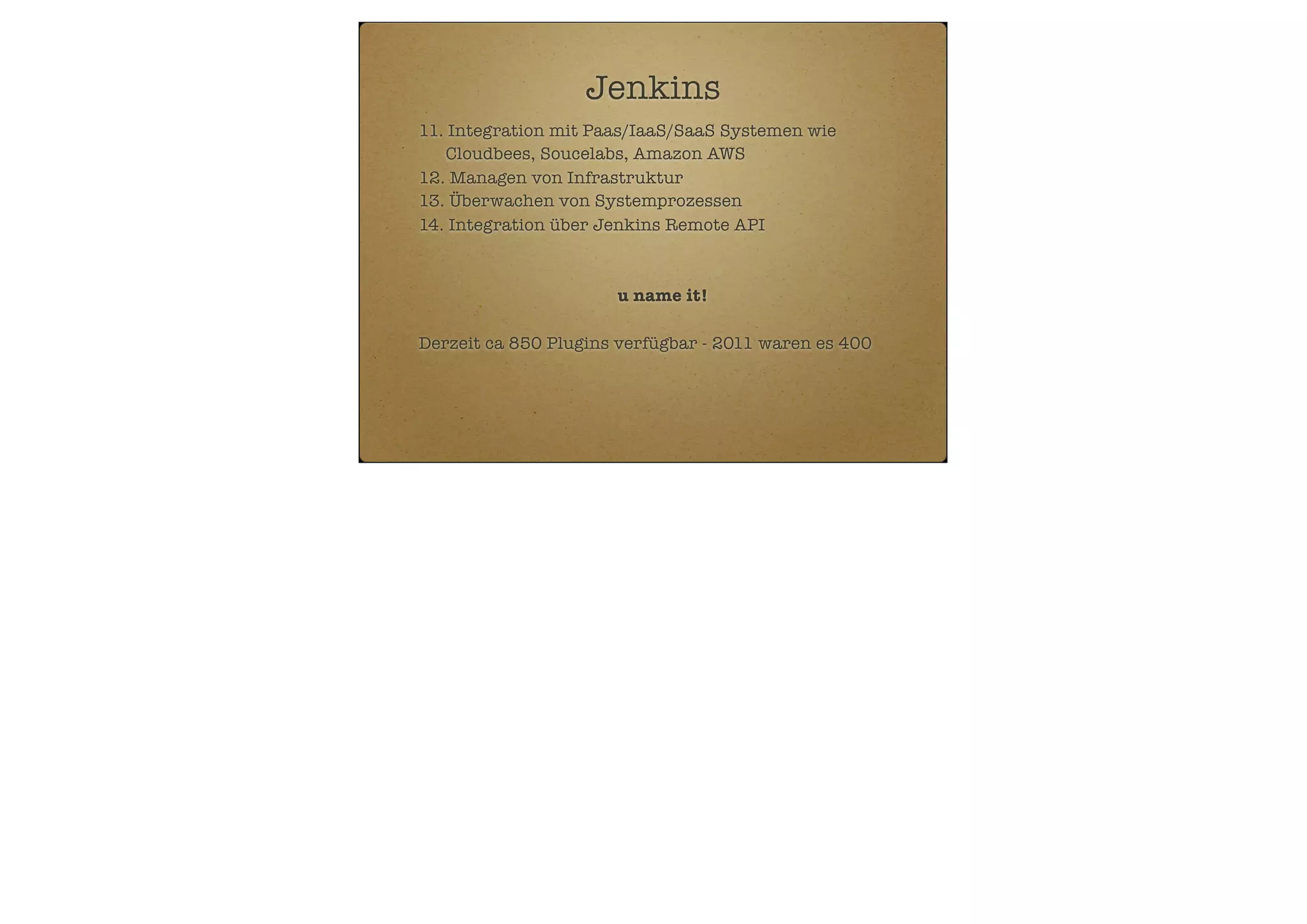 Jenkins
11. Integration mit Paas/IaaS/SaaS Systemen wie
Cloudbees, Soucelabs, Amazon AWS
12. Managen von Infrastruktur
13. Überwachen von Systemprozessen
14. Integration über Jenkins Remote API

u name it!
Derzeit ca 850 Plugins verfügbar - 2011 waren es 400

 