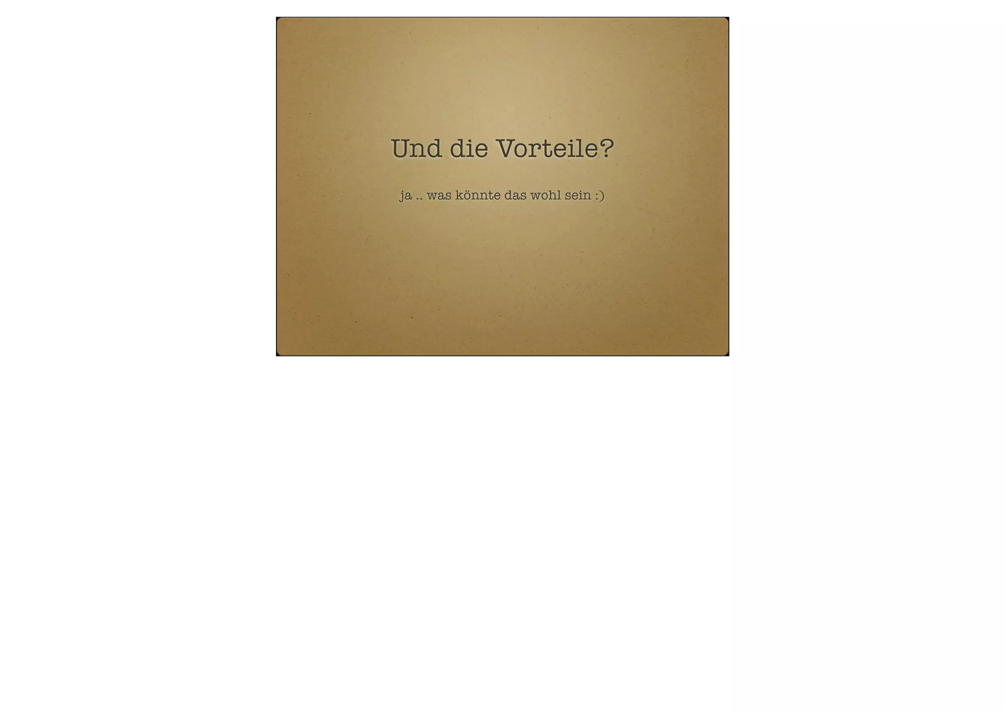 Und die Vorteile?
ja .. was könnte das wohl sein :)

 