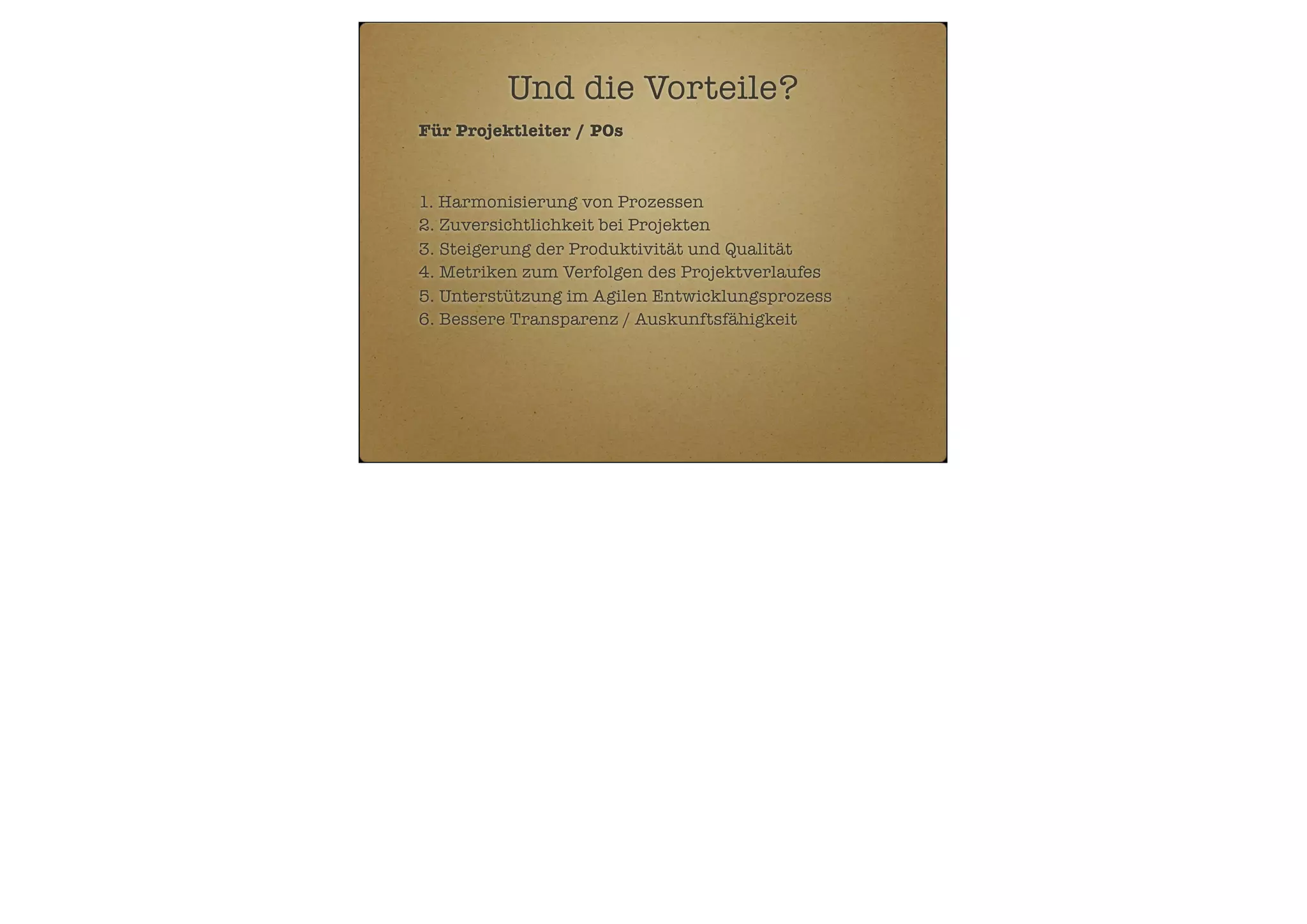 Und die Vorteile?
Für Projektleiter / POs

1. Harmonisierung von Prozessen
2. Zuversichtlichkeit bei Projekten
3. Steigerung der Produktivität und Qualität
4. Metriken zum Verfolgen des Projektverlaufes
5. Unterstützung im Agilen Entwicklungsprozess
6. Bessere Transparenz / Auskunftsfähigkeit

 