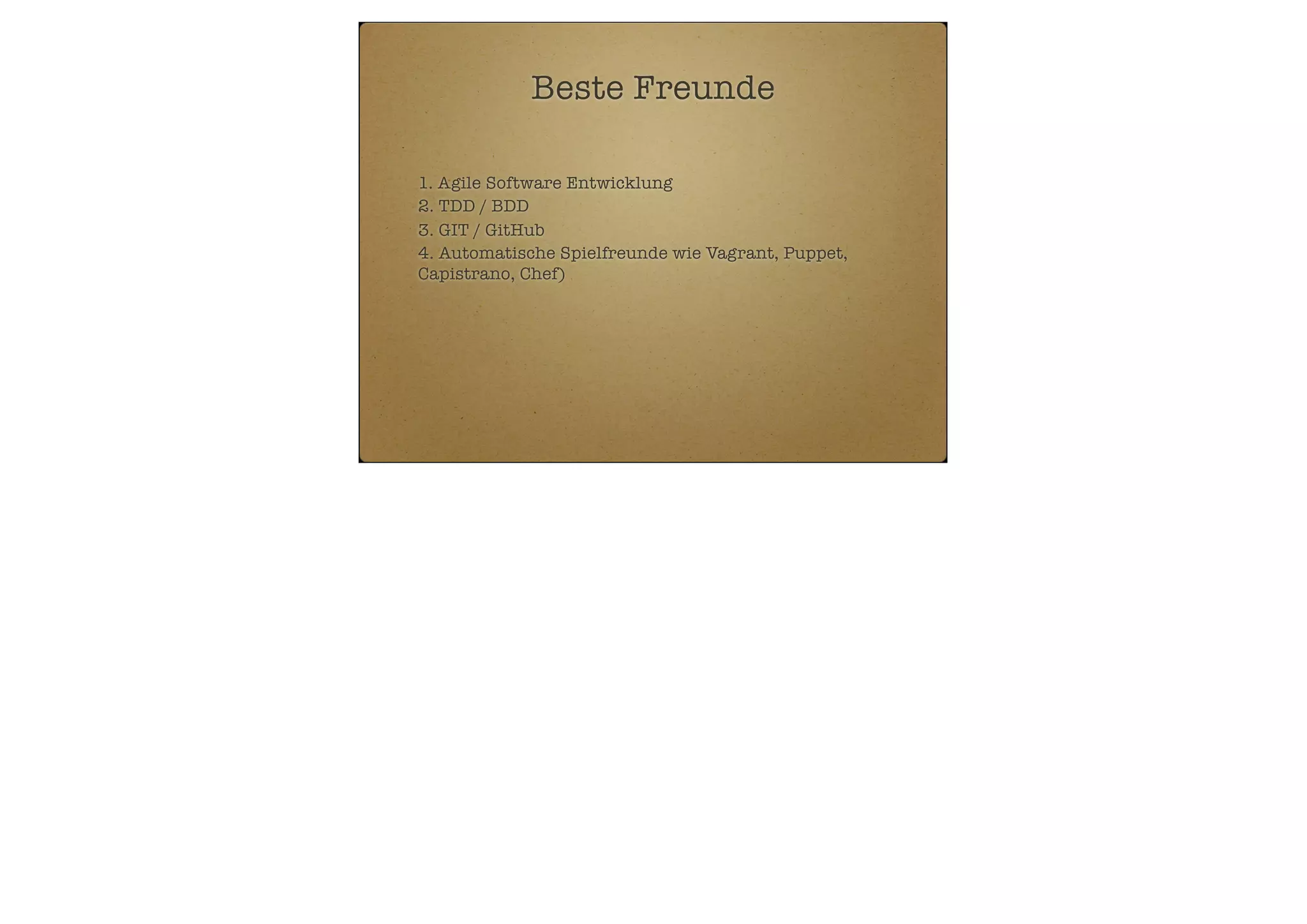 Beste Freunde
1. Agile Software Entwicklung
2. TDD / BDD
3. GIT / GitHub
4. Automatische Spielfreunde wie Vagrant, Puppet,
Capistrano, Chef)

 