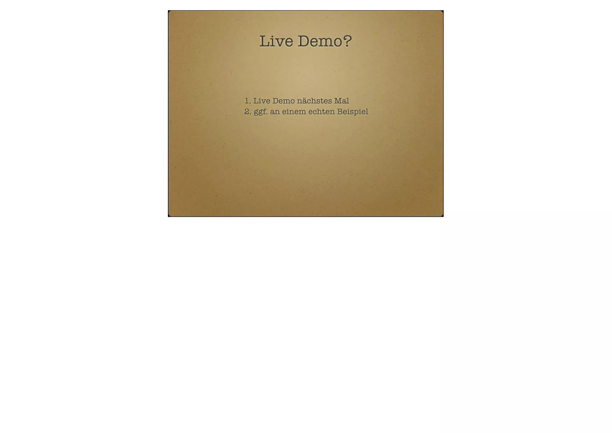 Live Demo?

1. Live Demo nächstes Mal
2. ggf. an einem echten Beispiel

 