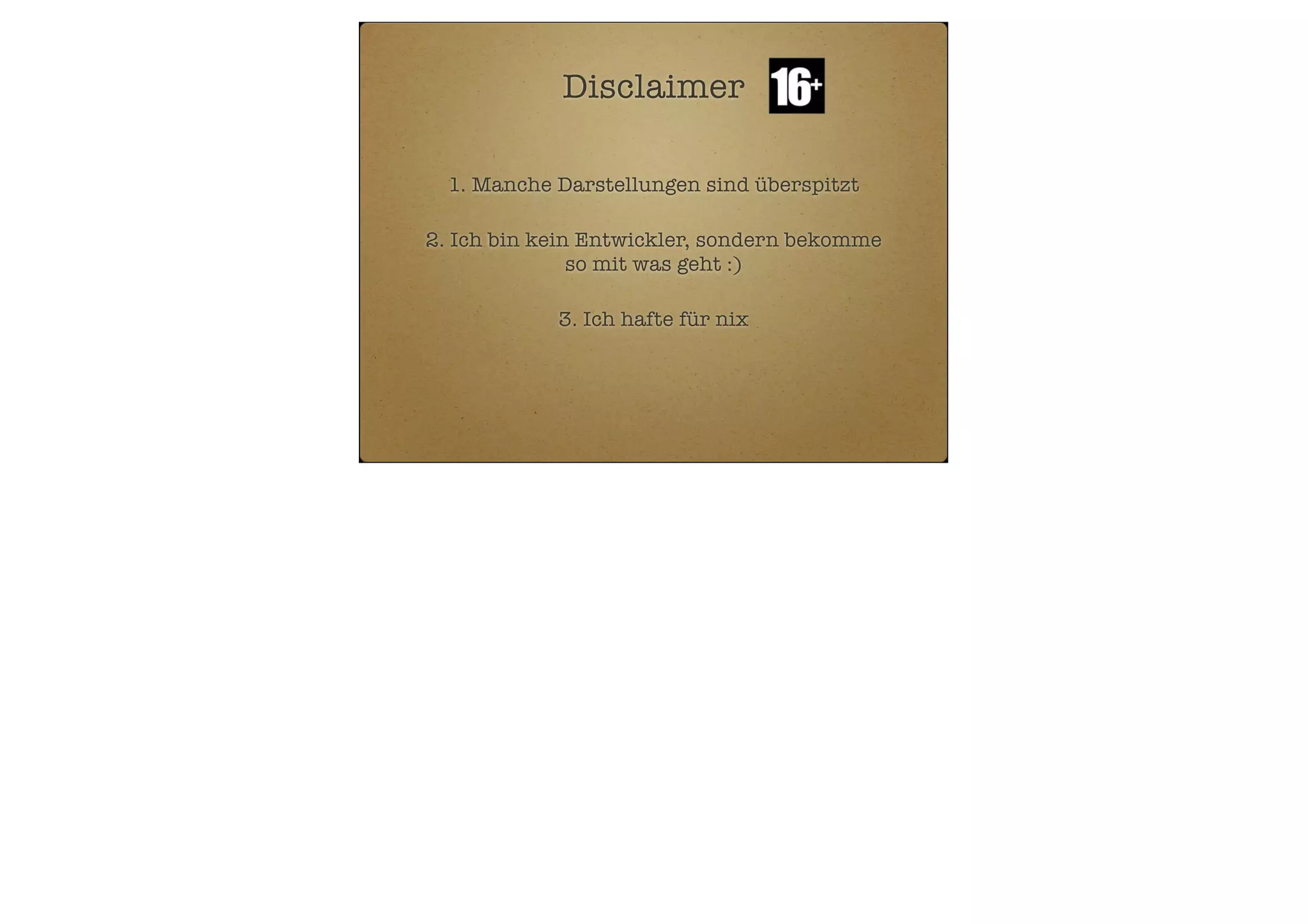 Disclaimer
1. Manche Darstellungen sind überspitzt
2. Ich bin kein Entwickler, sondern bekomme
so mit was geht :)
3. Ich hafte für nix

 