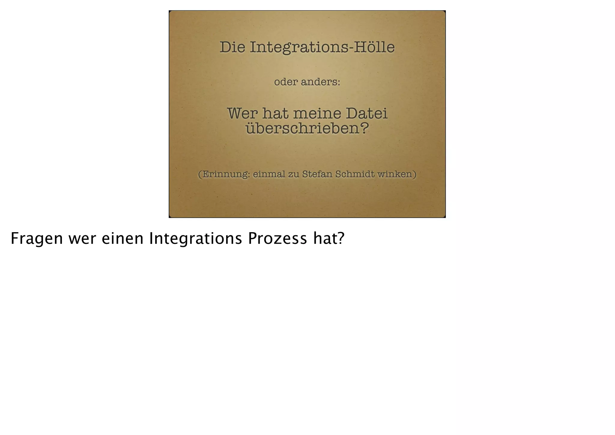 Die Integrations-Hölle
oder anders:

Wer hat meine Datei
überschrieben?
(Erinnung: einmal zu Stefan Schmidt winken)

Fragen wer einen Integrations Prozess hat?

 