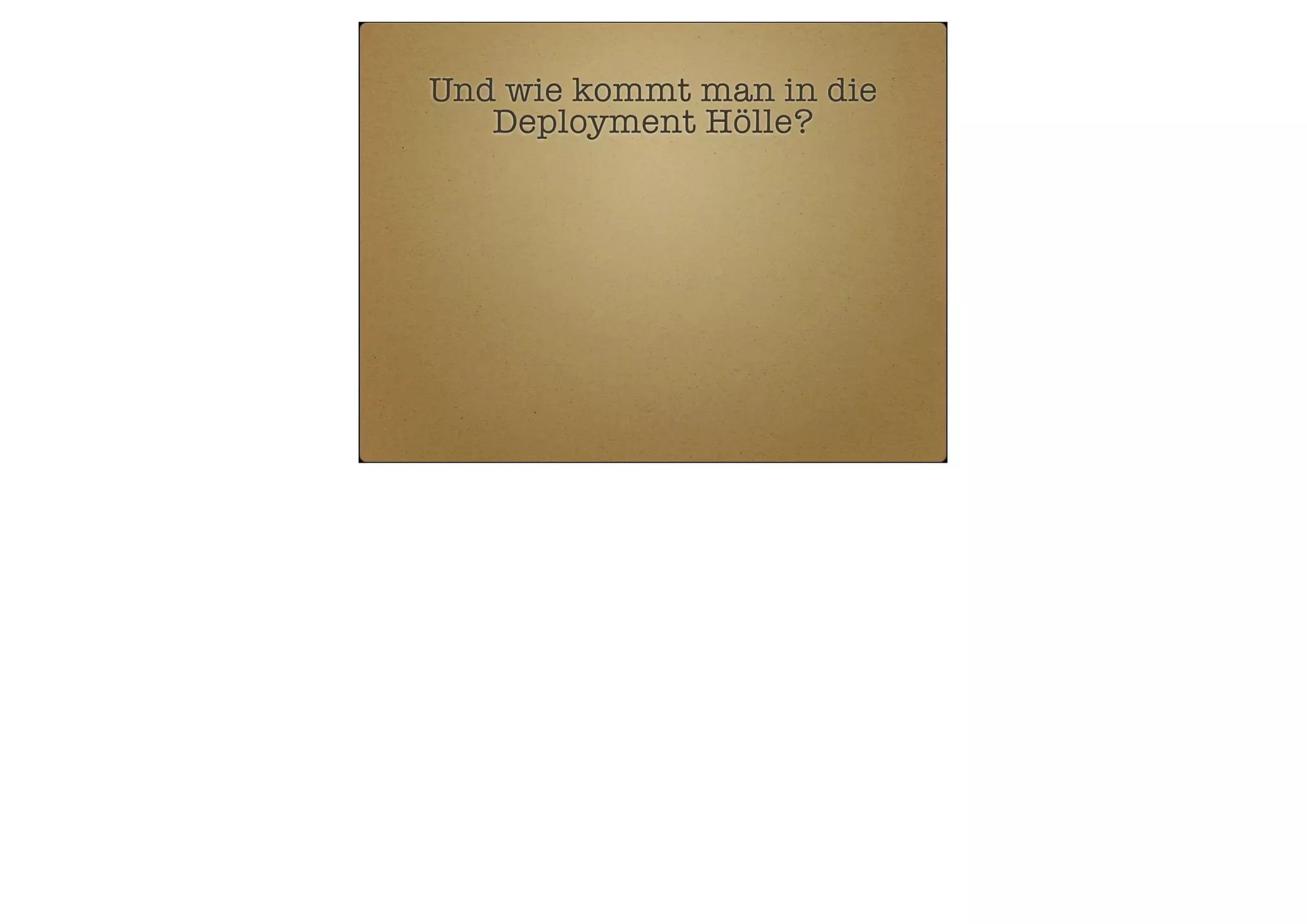 Und wie kommt man in die
Deployment Hölle?

 