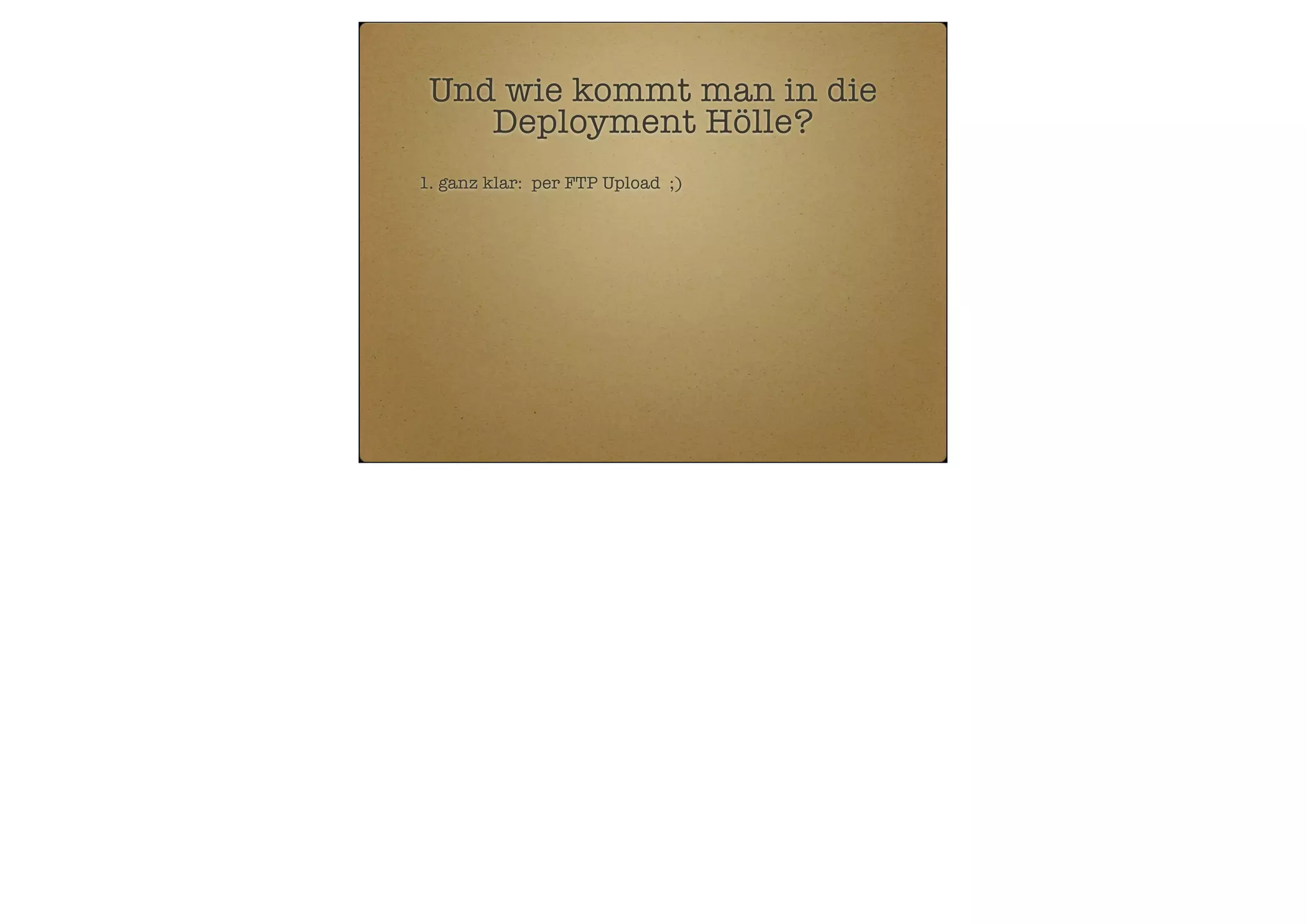 Und wie kommt man in die
Deployment Hölle?
1. ganz klar: per FTP Upload ;)

 