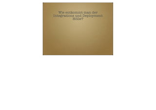 Wie entkommt man der
Integrations und Deployment
Hölle?

 