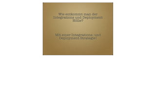 Wie entkommt man der
Integrations und Deployment
Hölle?

Mit einer Integrations- und
Deployment Strategie!

 