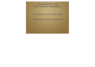 Integrations- und
Deployment Strategie!
Das alles bei jeder Änderung?
Oder beim finalen Ausliefern?

 