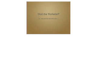 Und die Vorteile?
ja .. was könnte das wohl sein :)

 