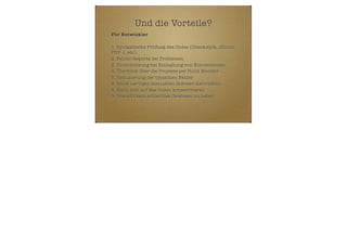 Und die Vorteile?
Für Entwickler
1. Syntaktische Prüfung des Codes (Checkstyle, JSLint,
PHP -l, etc)
2. Fehler-Reports bei Problemen
3. Unterstützung bei Einhaltung von Konventionen
4. Überblick über die Projekte per Build Monitor
5. Reduzierung der typischen Fehler
6. keine nervigen manuellen Roboter-Aktivitäten
8. Kann sich auf das Coden konzentrieren
9. Braucht kein schlechtes Gewissen zu haben

 