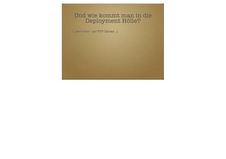 Und wie kommt man in die
Deployment Hölle?
1. ganz klar: per FTP Upload ;)

 