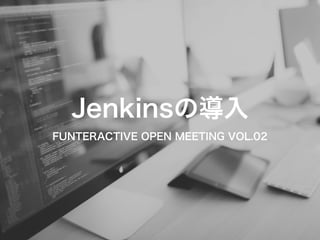 Jenkinsの導入 
FUNTERACTIVE OPEN MEETING VOL.02 
 