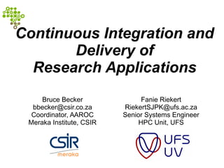 Continuous Integration and 
Delivery of 
Research Applications 
Bruce Becker 
bbecker@csir.co.za 
Coordinator, AAROC 
Meraka Institute, CSIR 
Fanie Riekert 
RiekertSJPK@ufs.ac.za 
Senior Systems Engineer 
HPC Unit, UFS 
 