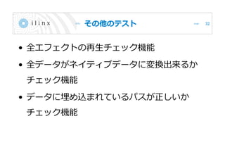 その他のテスト
• 全エフェクトの再生チェック機能
• 全データがネイティブデータに変換出来るか
チェック機能
• データに埋め込まれているパスが正しいか
チェック機能
32
 