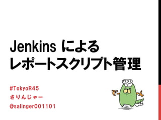 Jenkins  による
レポートスクリプト管理
#TokyoR45
さりんじゃー
@salinger001101
 