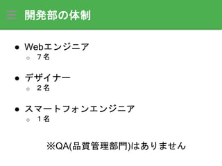 開発部の体制
● Webエンジニア
o ７名
● デザイナー
o ２名
● スマートフォンエンジニア
o １名
※QA(品質管理部門)はありません
 