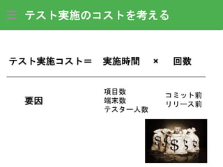 テスト実施のコストを考える
テスト実施コスト＝ 実施時間 回数×
コミット前
リリース前
項目数
端末数
テスター人数
要因
 