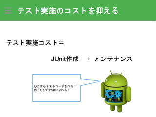 テスト実施のコストを抑える
テスト実施コスト＝
JUnit作成 メンテナンス+
ひたすらテストコードを作れ！
作った分だけ楽になれる！
 