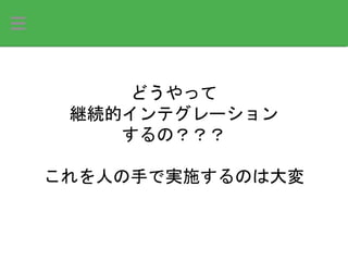 どうやって
継続的インテグレーション
するの？？？
これを人の手で実施するのは大変
 
